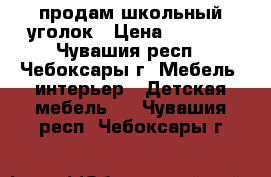 продам школьный уголок › Цена ­ 6 500 - Чувашия респ., Чебоксары г. Мебель, интерьер » Детская мебель   . Чувашия респ.,Чебоксары г.